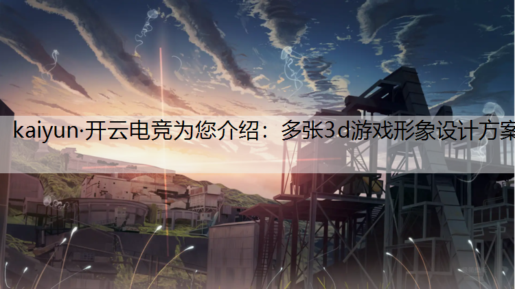 kaiyun·开云电竞为您介绍：多张3d游戏形象设计方案